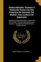 Sue�os Morales, Visiones Y Visitas De Torres Con Don Francisco De Quevedo, Por Madrid; Con, La Barca De Aqueronte: Residencia Infernal De Pluton; Correo Del Otro Mundo Y Cartas Respondidas a Los Muert 0274218240 Book Cover