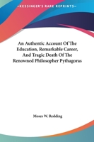 An Authentic Account Of The Education, Remarkable Career, And Tragic Death Of The Renowned Philosopher Pythagoras 1425300111 Book Cover