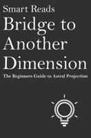 Bridge To Another Dimension: The Beginners Guide to Astral Projection 1543076157 Book Cover