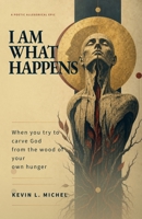 I Am What Happens: When You Try to Carve God from The Wood of Your Own Hunger B0H2VTTBK8 Book Cover