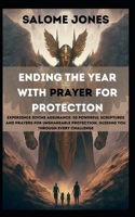 ENDING THE YEAR WITH PRAYER FOR PROTECTION: Experience Divine Assurance: 50 Powerful Scriptures and Prayers for Unshakeable Protection, Guiding You Through Every Challenge B0CV5JSFB2 Book Cover