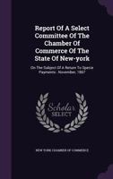 Report Of A Select Committee Of The Chamber Of Commerce Of The State Of New-york: On The Subject Of A Return To Specie Payments : November, 1867... 127557274X Book Cover