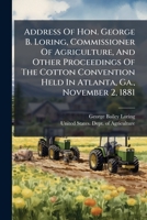 Address of Hon. George B. Loring, Commissioner of Agriculture, and Other Proceedings of the Cotton Convention Held in Atlanta, Ga., November 2, 1881; Volume no.17 1246947854 Book Cover