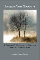 Praying You Goodbye: A Christian's Companion in Grieving, Healing, and Gratitude 0980230438 Book Cover
