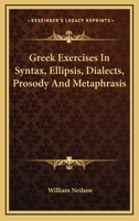 Greek Exercises, In Syntax, Ellipsis, Dialects, Prosody, And Metaphrasis: To Which Is Prefixed A Concise But Comprehensive Syntax 1022558994 Book Cover