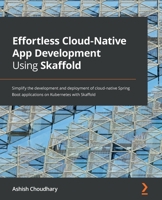 Effortless Cloud-Native App Development Using Skaffold: Simplify the development and deployment of cloud-native Spring Boot applications on Kubernetes with Skaffold 1801077118 Book Cover