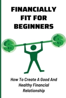 Financially Fit For Beginners: How To Create A Good And Healthy Financial Relationship: How Do I Get Financially Fit B099C4YXXK Book Cover