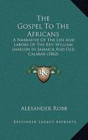 The Gospel to the Africans: A Narrative of the Life and Labours of the REV. William Jameson in Jamaica and Old Calabar 0548718962 Book Cover