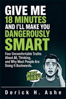 Give Me 18 Minutes and I'll Make You Dangerously Smart: Four Uncomfortable Truths About AI, Thinking, and Why Most People Are Doing It Backwards B0HB4MVV4W Book Cover