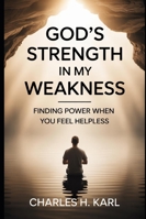 GOD’S STRENGTH IN MY WEAKNESS– FINDING POWER WHEN YOU FEEL HELPLESS: Relying on divine strength B0G3X56GVJ Book Cover