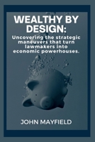 Wealthy by Design: Uncovering the strategic maneuvers that turn lawmakers into economic powerhouses B0CTFH7X65 Book Cover