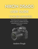 NIKON D5600 USER GUIDE FOR BEGINNERS: From first power-on to everyday photos, discover confident shooting using illustrated camera training techniques B0GK8BT6SM Book Cover