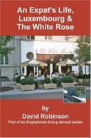 An Expat's Life, Luxembourg & The White Rose: Part of an Englishman Living Abroad Series 0595314856 Book Cover