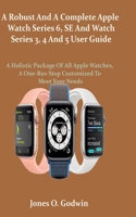 A Robust And A Complete Apple Watch Series 6, SE And Watch Series 3, 4 And 5 User Guide: A Holistic Package Of All Apple Watches, A One-Bus-Stop Customized To Meet Your Needs B08JKXGKXC Book Cover
