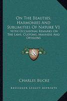 On The Beauties, Harmonies And Sublimities Of Nature V1: With Occasional Remarks On The Laws, Customs, Manners And Opinions 1430458852 Book Cover