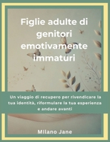 Figlie adulte di genitori emotivamente immaturi: Un viaggio di recupero per rivendicare la tua identità, riformulare la tua esperienza e andare avanti (Italian Edition) B0DRNCQYCP Book Cover