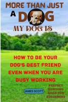 More Than Just a Dog My Dog Is: How to Be Your Dog's Best Friend Even When You Are Busy Working B0B9LM46LJ Book Cover