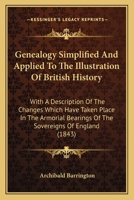 Genealogy Simplified And Applied To The Illustration Of British History: With A Description Of The Changes Which Have Taken Place In The Armorial Bearings Of The Sovereigns Of England 1164655469 Book Cover