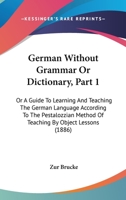 German Without Grammar Or Dictionary, Part 1: Or A Guide To Learning And Teaching The German Language According To The Pestalozzian Method Of Teaching By Object Lessons 1436858224 Book Cover