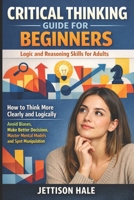 Critical Thinking Guide for Beginners: Logic and Reasoning Skills for Adults: How to Think More Clearly and Logically — Avoid Biases, Make Better Decisions, Master Mental Models and Spot Manipulation B0GT5WN9DN Book Cover