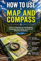 How to Use a Map and Compass.: A Step-by-Step Guide to Land Navigation, Topographic Map Reading, Azimuths and Wilderness Orientation. B0H4W3BCFV Book Cover