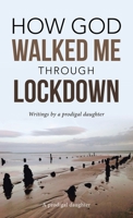 How God Walked Me Through Lockdown: Writings by a Prodigal Daughter 1664290729 Book Cover