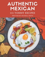 111 Yummy Authentic Mexican Recipes: Yummy Authentic Mexican Cookbook - All The Best Recipes You Need are Here! B08GRKFN7N Book Cover