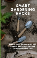 Smart Gardening Hacks: Master Your Garden with 125 Simple, Money-Saving, and Time-Conserving Tips B0CTTQY4NP Book Cover