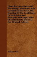 Education, as a Means of Preventing Destitution: With Exemplifications from the Teaching of the Conditions of Well-Being and the Principles and Applications of Economical Science at the Birkbeck Schoo 1406926930 Book Cover