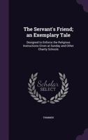 The Servant's Friend; An Exemplary Tale: Designed to Enforce the Religious Instructions Given at Sunday and Other Charity Schools (Classic Reprint) 1164062999 Book Cover