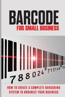 Barcode For Small Business: How To Create A Complete Barcoding System To Organize Your Business: How To Implement A Barcode System For Inventory B08YS61Y76 Book Cover