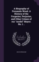 A Biography of Fernando Wood. A History of the Forgeries, Perjuries, and Other Crimes of Our model Mayor. No. 1 .. 1341470814 Book Cover