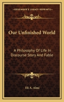 Our Unfinished World: A Philosophy Of Life In Discourse Story And Fable 143259902X Book Cover