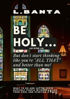 Be Holy: But don't start thinking you're all that and better than me 1678178861 Book Cover