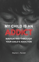 My Child Is An Addict: Navigation Through Your Child's Addiction B0FCXZ17DJ Book Cover