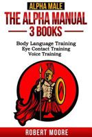 Alpha Male: The Alpha Manual - 3 Books: Body Language Training, Eye Contact Training, Voice Training 1540844269 Book Cover