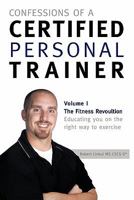 Confessions of a Certified Personal Trainer: Volume I The Fitness Revolution Educating You On The Right Way to Exercise 1426972679 Book Cover