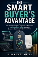 The Smart Buyer’s Advantage: Stop Overspending and Negotiate Better Deals: A Practical Money Guide to Smarter Consumer Decisions for Every Purchase B0H72945YZ Book Cover
