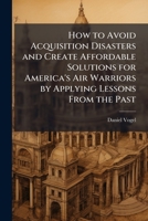 How to Avoid Acquisition Disasters and Create Affordable Solutions for America's Air Warriors by Applying Lessons from the Past 1288285914 Book Cover
