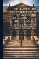 The Statutes and Orders Relating to the Practice and Jurisdiction of the Court of Chancery; and of the Court of Error and Appeal 1022251422 Book Cover