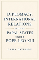 Diplomacy, International Relations, and the Papal States Under Pope Leo XIII B0GYTVBVGG Book Cover