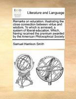 Remarks on education: illustrating the close connection between virtue and wisdom. To which is annexed, a system of liberal education. Which, having ... awarded by the American Philosophical Society 1171471211 Book Cover