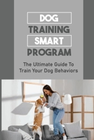 Dog Training Smart Program: The Ultimate Guide To Train Your Dog Behaviors: Training Guide For Dog B09C1FRBZM Book Cover