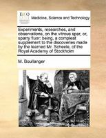 Experiments, researches, and observations, on the vitrous spar, or, sparry fluor: being, a compleat supplement to the discoveries made by the learned Mr. Scheele, of the Royal Academy of Stockholm 1171463413 Book Cover