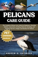 Pelicans Care Guide: The Complete Pelican Care Guide for Beginners: Housing, Habitat, Interaction, Feeding, Behavior, Bonding, and Training Tips for a Happy and Healthy Pet Pelican B0FGV7KD1C Book Cover