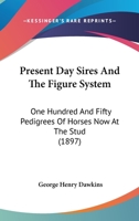 Present Day Sires And The Figure System: One Hundred And Fifty Pedigrees Of Horses Now At The Stud 1166585395 Book Cover