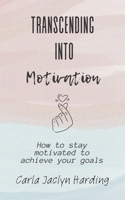 Transcending Into Motivation: How to Stay Motivated to Achieve Your Goals B0C2S3HKYH Book Cover
