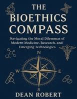 THE BIOETHICS COMPASS: Navigating the Moral Dilemmas of Modern Medicine, Research, and Emerging Technologies B0FK5YRM37 Book Cover