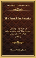 The French in America: During the War of Independence of the United States, 1777-1783 1437390536 Book Cover