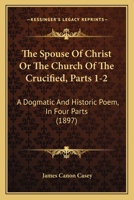 The Spouse Of Christ Or The Church Of The Crucified, Parts 1-2: A Dogmatic And Historic Poem, In Four Parts (1897) 143733945X Book Cover